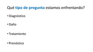 Qué tipo de pregunta estamos enfrentando?
•Diagnóstico
•Daño
•Tratamiento
•Pronóstico
 