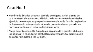 Caso No. 1
• Hombre de 56 años acude al servicio de urgencias con disnea de
cuatro meses de evolución. Al inicio la disnea...
