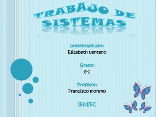 Trabajo de sistemas presentado por: Elizabeth centeno Grado: 8-1 Profesor: Francisco moreno IENSEC 