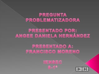 PREGUNTA PROBLEMATIZADORAPRESENTADO POR:ANGEE DANIELA HERNÁNDEZPRESENTADO A:FRANCISCO MORENOIENSEC8-1ª 