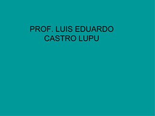 PROF. LUIS EDUARDO CASTRO LUPU 