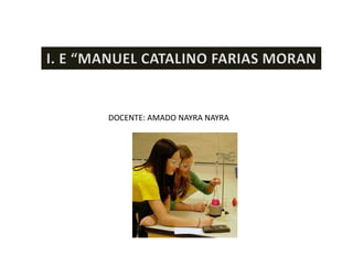 I. E “MANUEL CATALINO FARIAS MORAN DOCENTE: AMADO NAYRA NAYRA 