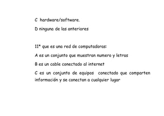 C hardware/software.
D ninguna de las anteriores
11* que es una red de computadoras:
A es un conjunto que muestran numero y letras
B es un cable conectado al internet
C es un conjunto de equipos conectado que comparten
información y se conectan a cualquier lugar
 