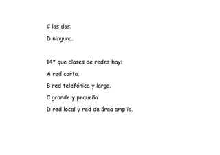 C las dos.
D ninguna.
14* que clases de redes hay:
A red corta.
B red telefónica y larga.
C grande y pequeña
D red local y red de área amplia.
 