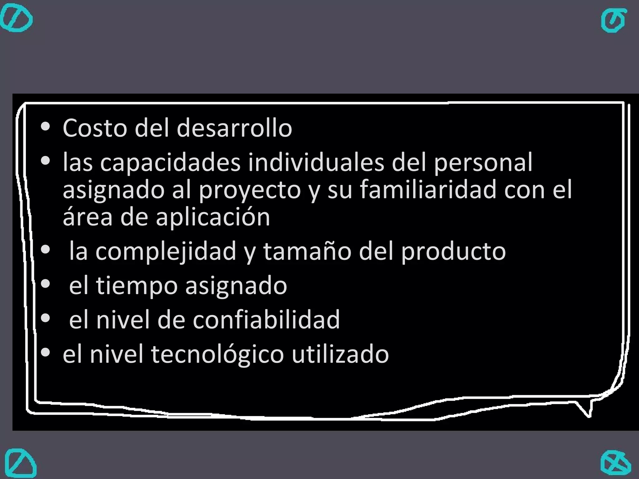 Costo del desarrollo las capacidades individuales del personal asignado al proyecto y su familiaridad con el área de aplicación la complejidad y tamaño del producto el tiempo asignado el nivel de confiabilidad el nivel tecnológico utilizado                                            