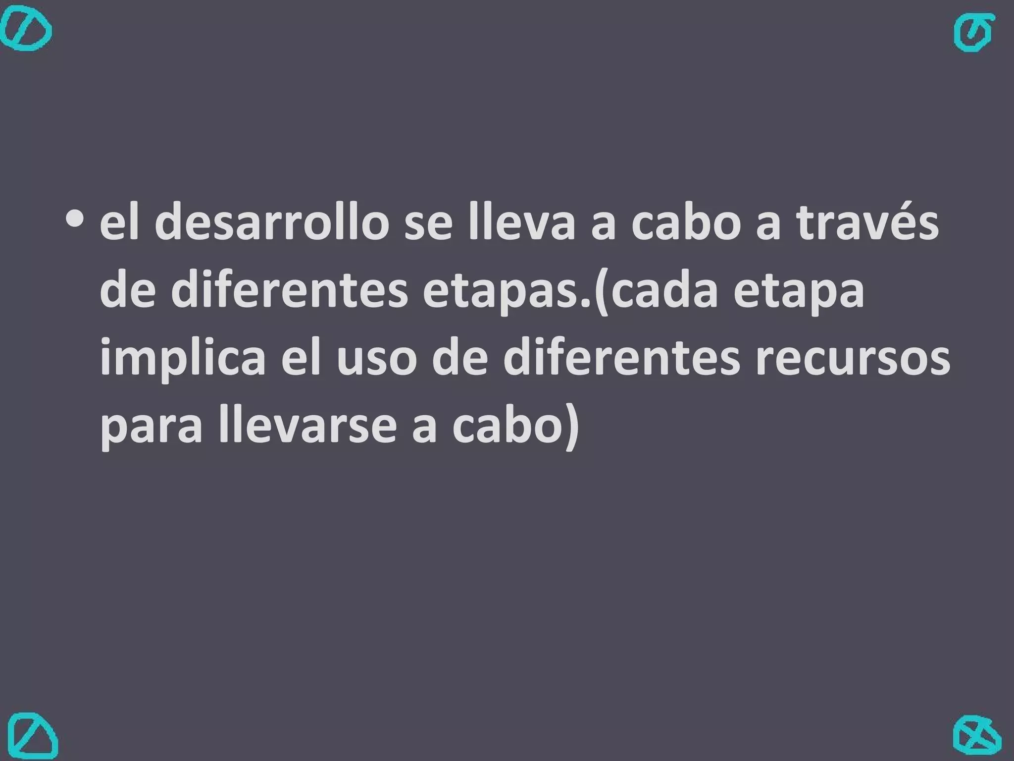 el desarrollo se lleva a cabo a través de diferentes etapas.(cada etapa implica el uso de diferentes recursos para llevarse a cabo) 