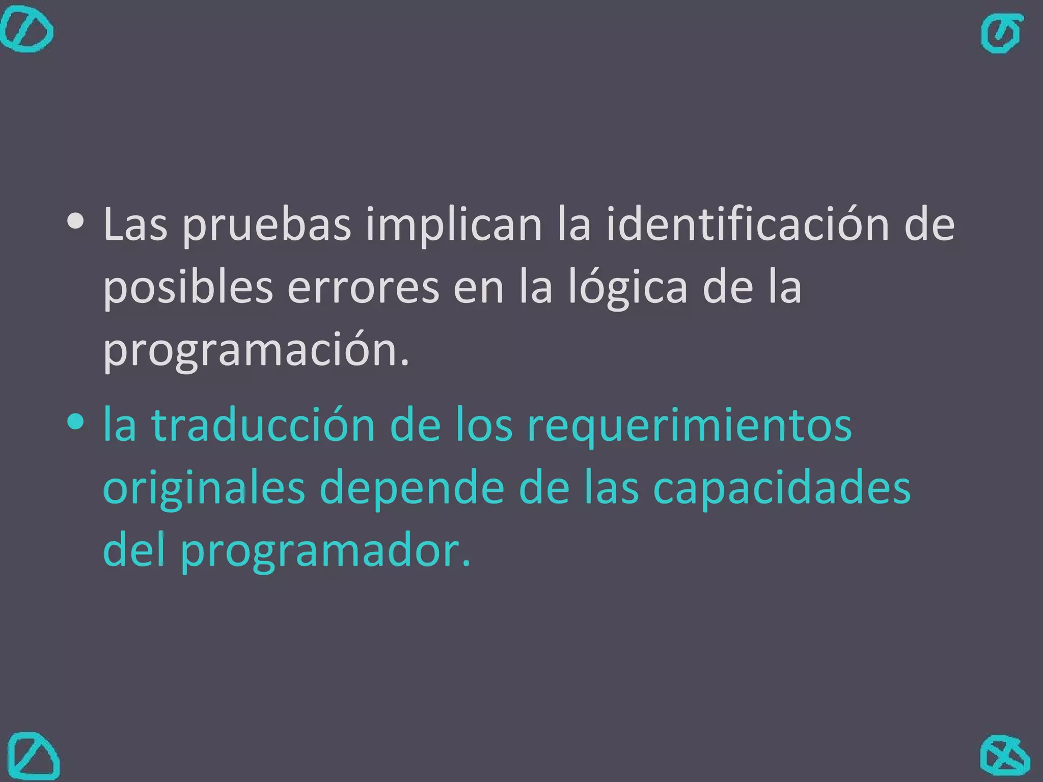 Las pruebas implican la identificación de posibles errores en la lógica de la programación. la traducción de los requerimientos originales depende de las capacidades del programador. 