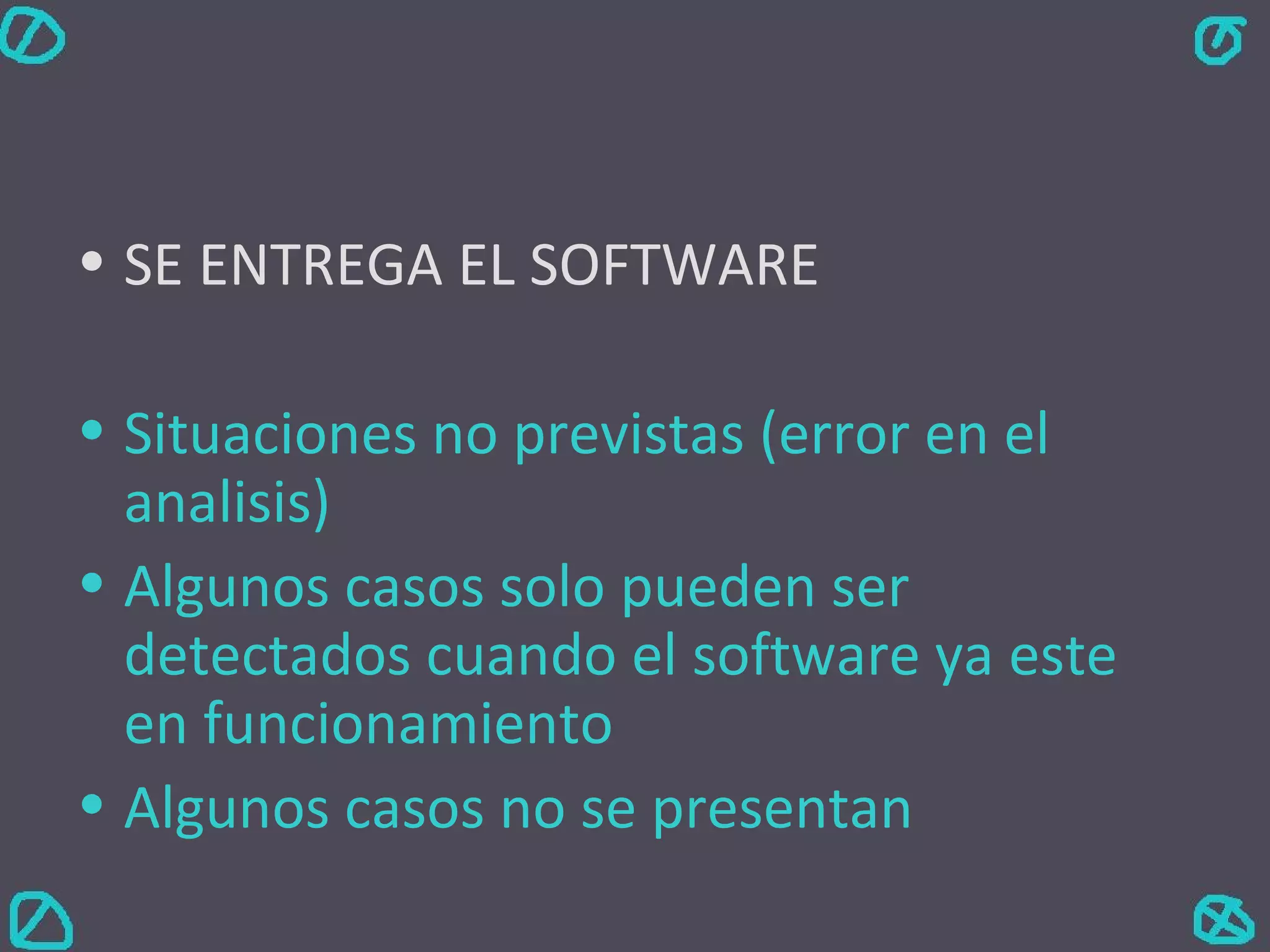 SE ENTREGA EL SOFTWARE Situaciones no previstas (error en el analisis) Algunos casos solo pueden ser detectados cuando el software ya este en funcionamiento Algunos casos no se presentan 