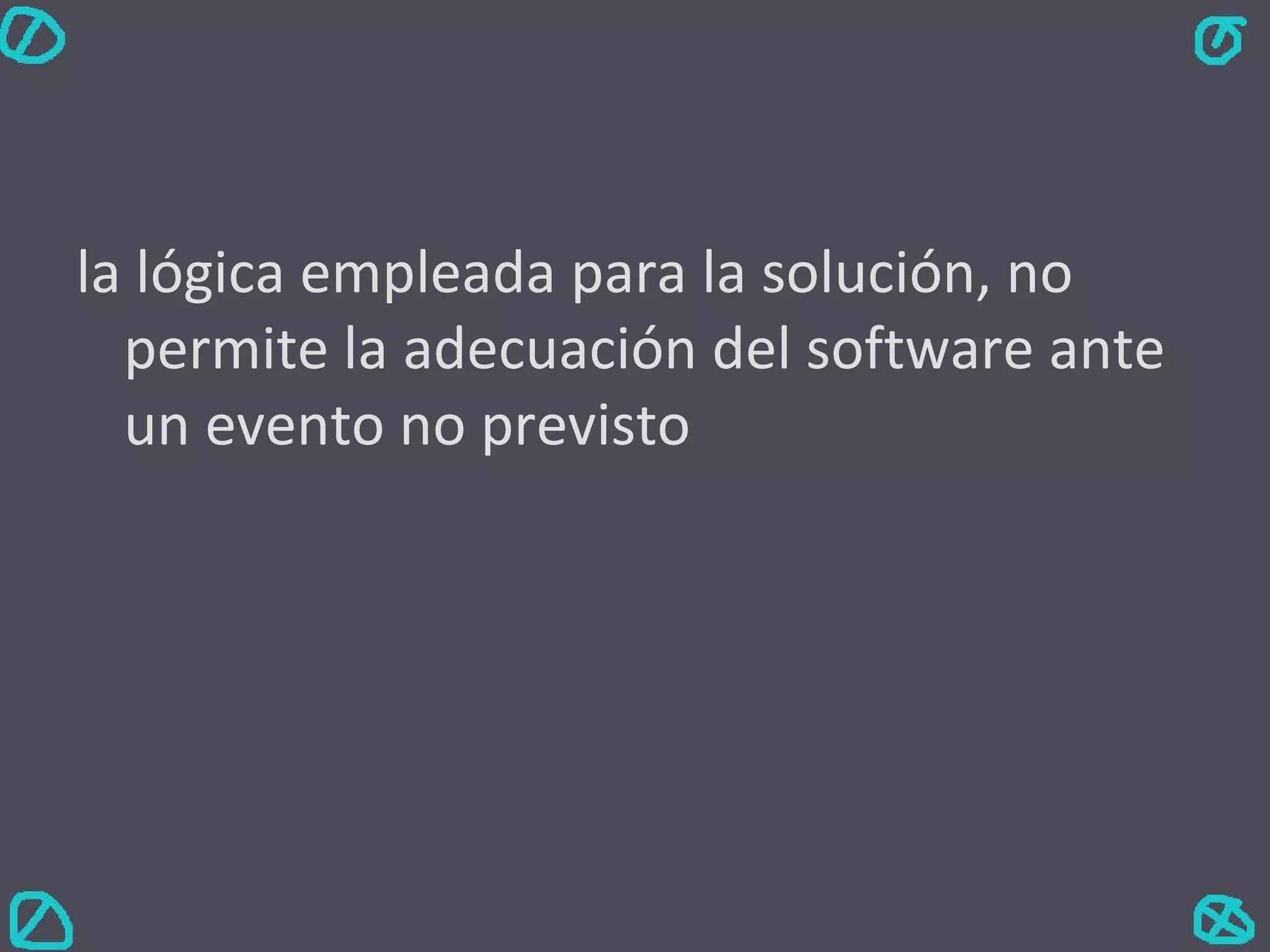 la lógica empleada para la solución, no permite la adecuación del software ante un evento no previsto 