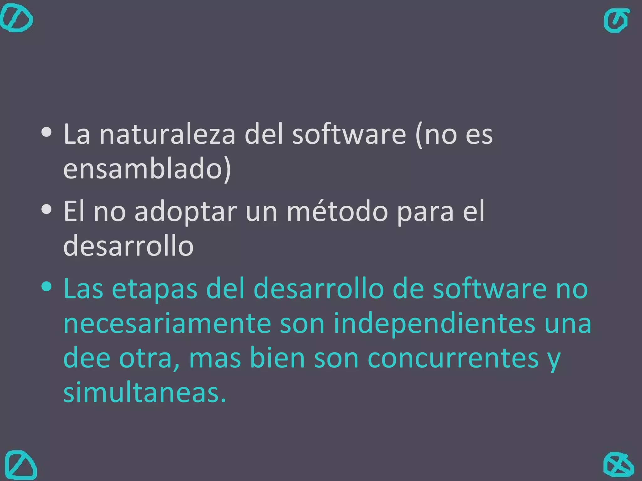 La naturaleza del software (no es ensamblado) El no adoptar un método para el desarrollo Las etapas del desarrollo de software no necesariamente son independientes una dee otra, mas bien son concurrentes y simultaneas. 