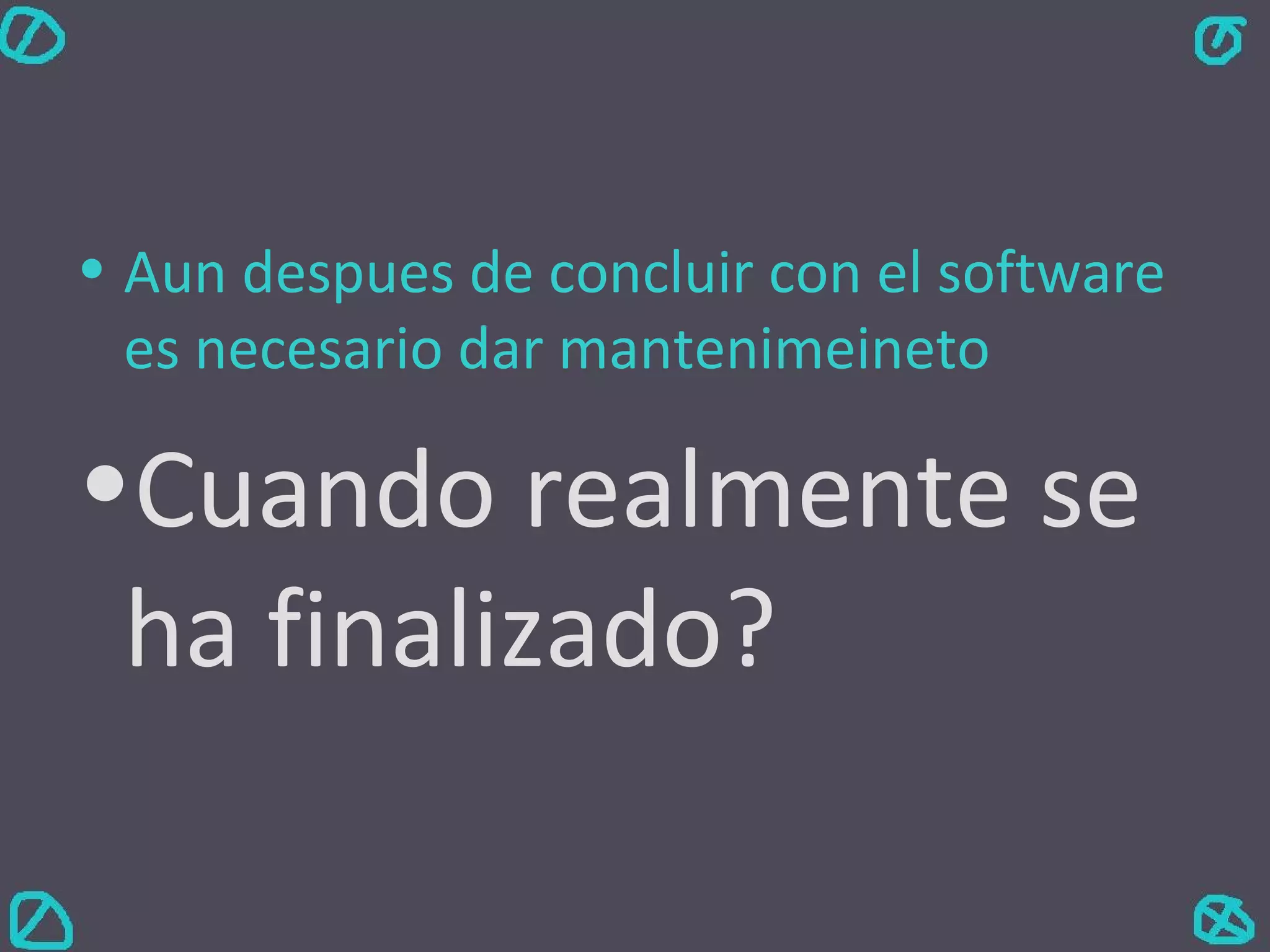 Aun despues de concluir con el software es necesario dar mantenimeineto  Cuando realmente se ha finalizado? 