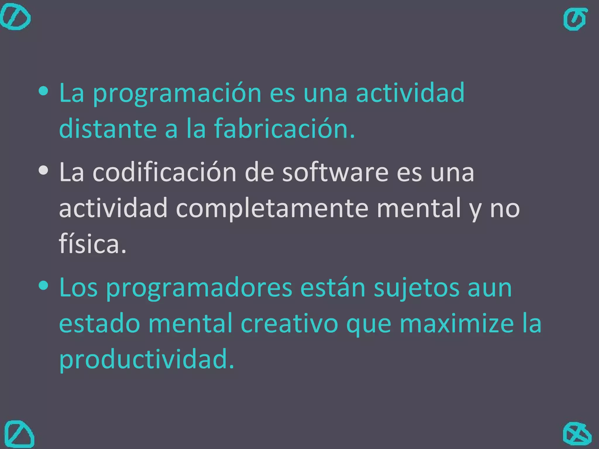La programación es una actividad distante a la fabricación. La codificación de software es una actividad completamente mental y no física. Los programadores están sujetos aun estado mental creativo que maximize la productividad. 