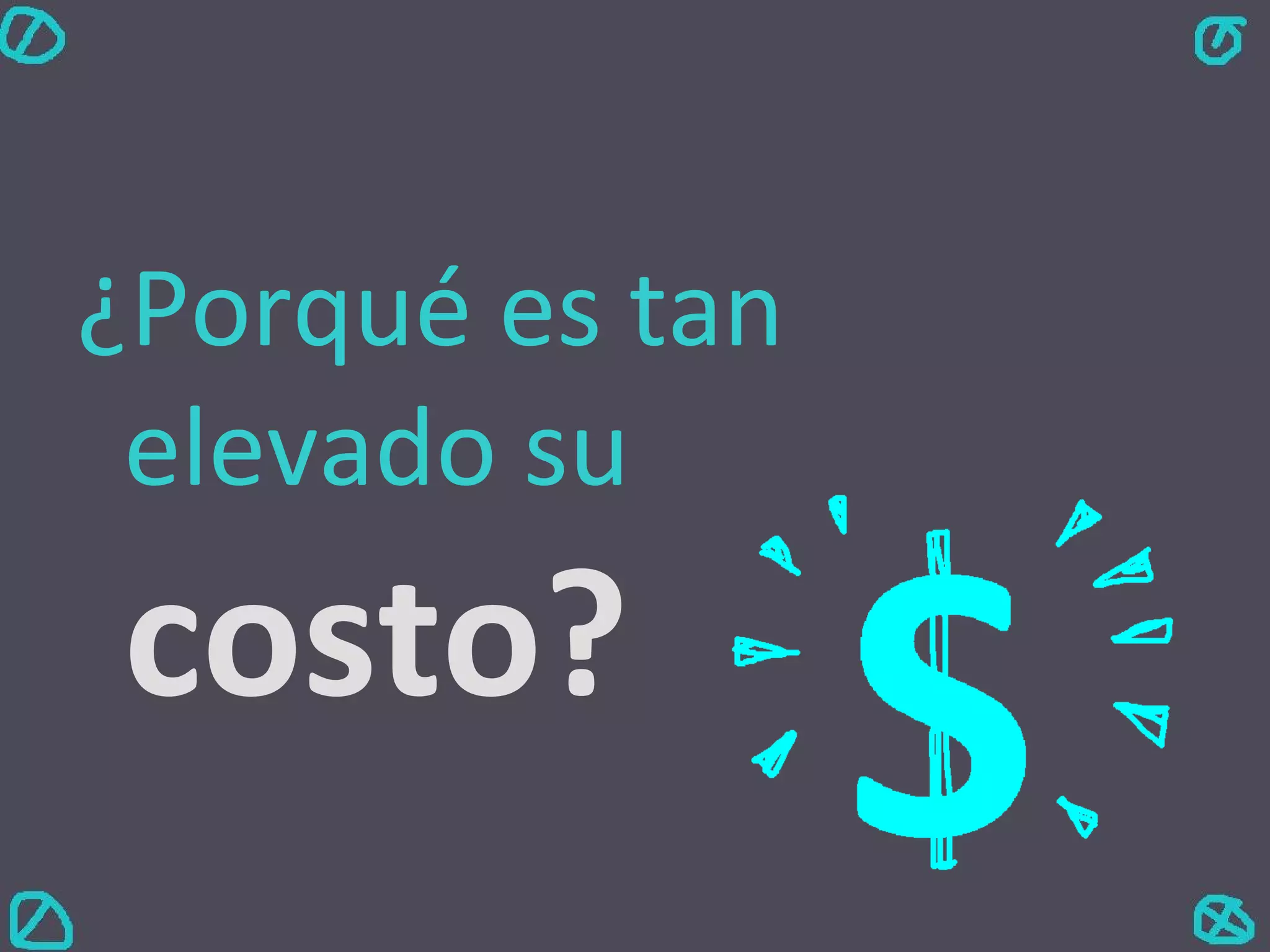 ¿Porqué es tan elevado su  costo? 