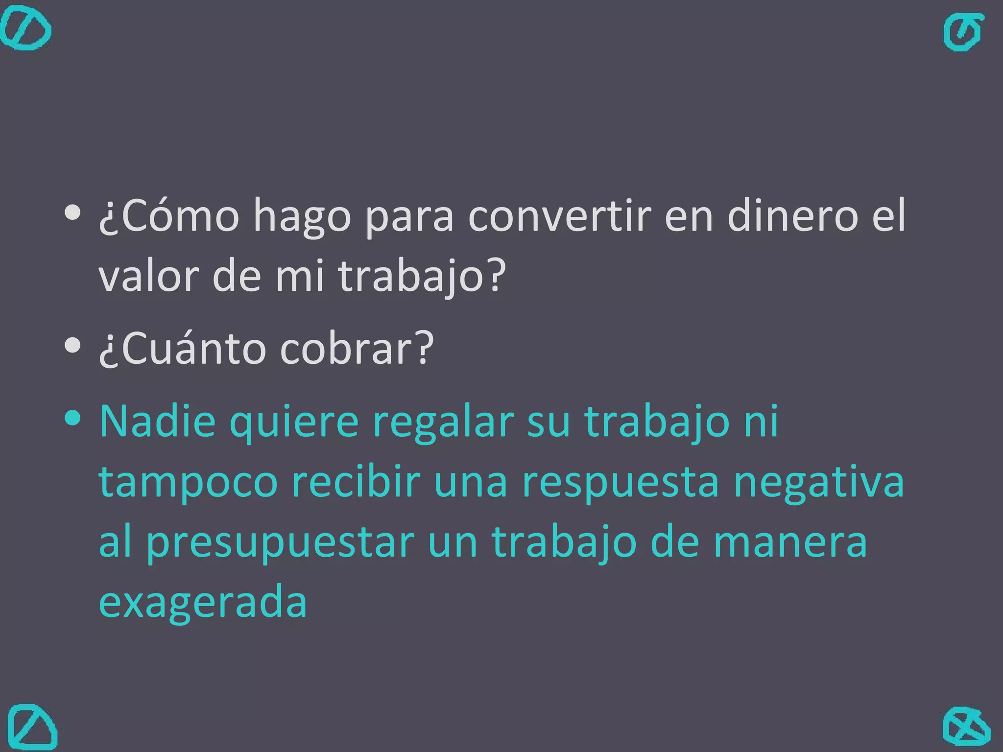 ¿Cómo hago para convertir en dinero el valor de mi trabajo? ¿Cuánto cobrar? Nadie quiere regalar su trabajo ni tampoco recibir una respuesta negativa al presupuestar un trabajo de manera exagerada  