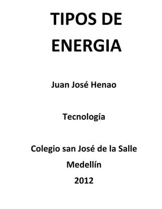 TIPOS DE
     ENERGIA
     Juan José Henao


        Tecnología


Colegio san José de la Salle
         Medellín
           2012
 