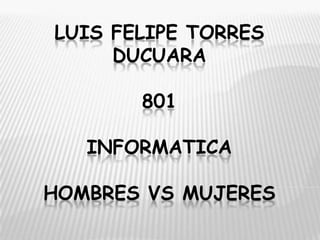 LUIS FELIPE TORRES
     DUCUARA

       801

   INFORMATICA

HOMBRES VS MUJERES
 