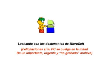 Luchando con los documentos de MicroSoft
   (Felicitaciones si tu PC se cuelga en la mitad
De un importante, urgente y “no grabado” archivo)
 