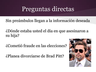 Preguntas directas
Sin preámbulos llegan a la información deseada

¿Dónde estaba usted el día en que asesinaron a
su hija?

¿Cometió fraude en las elecciones?

¿Planea divorciarse de Brad Pitt?
 