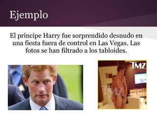 Ejemplo
El príncipe Harry fue sorprendido desnudo en
 una fiesta fuera de control en Las Vegas. Las
      fotos se han filtrado a los tabloides.
 