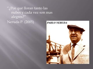 “¿Por qué lloran tanto las
nubes y cada vez son mas
alegres?”
Neruda P. (2005)
 