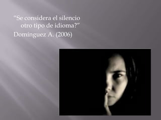 “Se considera el silencio
otro tipo de idioma?”
Domínguez A. (2006)
 