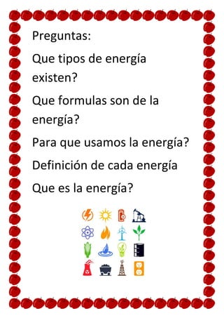 Preguntas:
Que tipos de energía
existen?
Que formulas son de la
energía?
Para que usamos la energía?
Definición de cada energía
Que es la energía?
 
