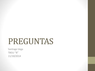 PREGUNTAS 
Santiago Vega 
TBGU “B” 
11/10/2014 
 