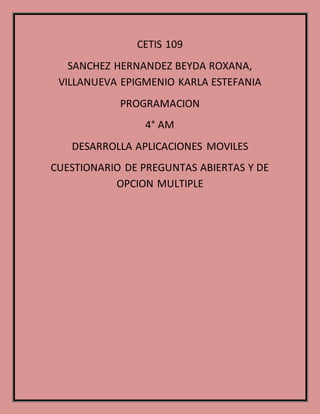 CETIS 109
SANCHEZ HERNANDEZ BEYDA ROXANA,
VILLANUEVA EPIGMENIO KARLA ESTEFANIA
PROGRAMACION
4° AM
DESARROLLA APLICACIONES MOVILES
CUESTIONARIO DE PREGUNTAS ABIERTAS Y DE
OPCION MULTIPLE
 