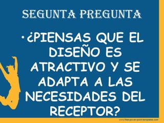 SEGUNTA PREGUNTA
•¿PIENSAS QUE EL
DISEÑO ES
ATRACTIVO Y SE
ADAPTA A LAS
NECESIDADES DEL
RECEPTOR?
 