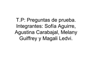 T.P: Preguntas de prueba.
Integrantes: Sofía Aguirre,
Agustina Carabajal, Melany
Guiffrey y Magali Ledvi.
 