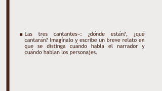 ■ Las tres cantantes»: ¿dónde están?, ¿qué
cantarán? Imagínalo y escribe un breve relato en
que se distinga cuándo habla el narrador y
cuándo hablan los personajes.
 