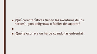 ■ ¿Qué características tienen las aventuras de los
héroes?, ¿son peligrosas o fáciles de superar?
■
■ ¿Qué le ocurre a un héroe cuando las enfrenta?
 