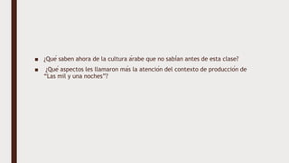 ■ ¿Qué saben ahora de la cultura árabe que no sabían antes de esta clase?
■ ¿Qué aspectos les llamaron más la atención del contexto de producción de
“Las mil y una noches”?
 
