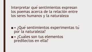Interpretar qué sentimientos expresan
los poemas acerca de la relación entre
los seres humanos y la naturaleza
■• ¿Qué sentimientos experimentas tú
por la naturaleza?
■• ¿Cuáles son tus elementos
predilectos en ella?
 
