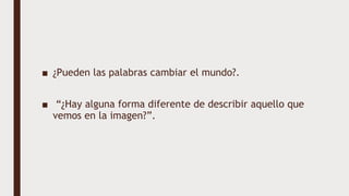 ■ ¿Pueden las palabras cambiar el mundo?.
■ “¿Hay alguna forma diferente de describir aquello que
vemos en la imagen?”.
 