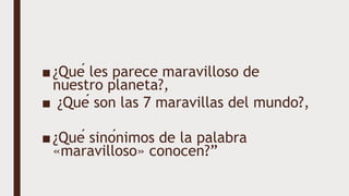 ■¿Qué les parece maravilloso de
nuestro planeta?,
■ ¿Qué son las 7 maravillas del mundo?,
■¿Qué sinónimos de la palabra
«maravilloso» conocen?”
 