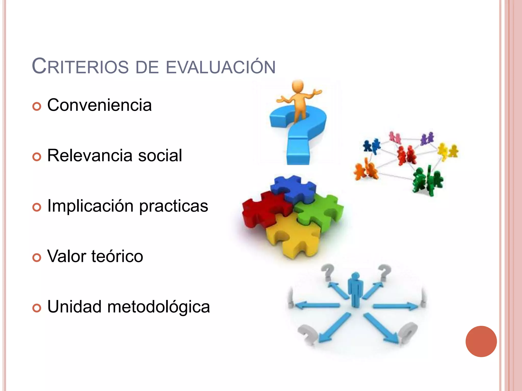CRITERIOS DE EVALUACIÓN
 Conveniencia
 Relevancia social
 Implicación practicas
 Valor teórico
 Unidad metodológica
 