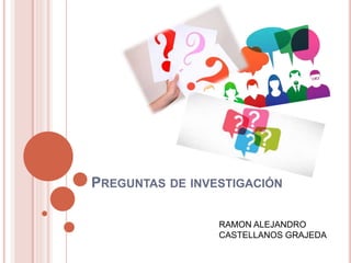 PREGUNTAS DE INVESTIGACIÓN
RAMON ALEJANDRO
CASTELLANOS GRAJEDA
 