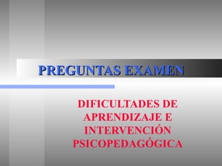 PREGUNTAS EXAMEN DIFICULTADES DE APRENDIZAJE E INTERVENCIÓN PSICOPEDAGÓGICA 