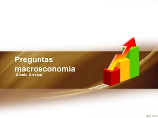 Preguntas
macroeconomía
Alexis Urresta
 