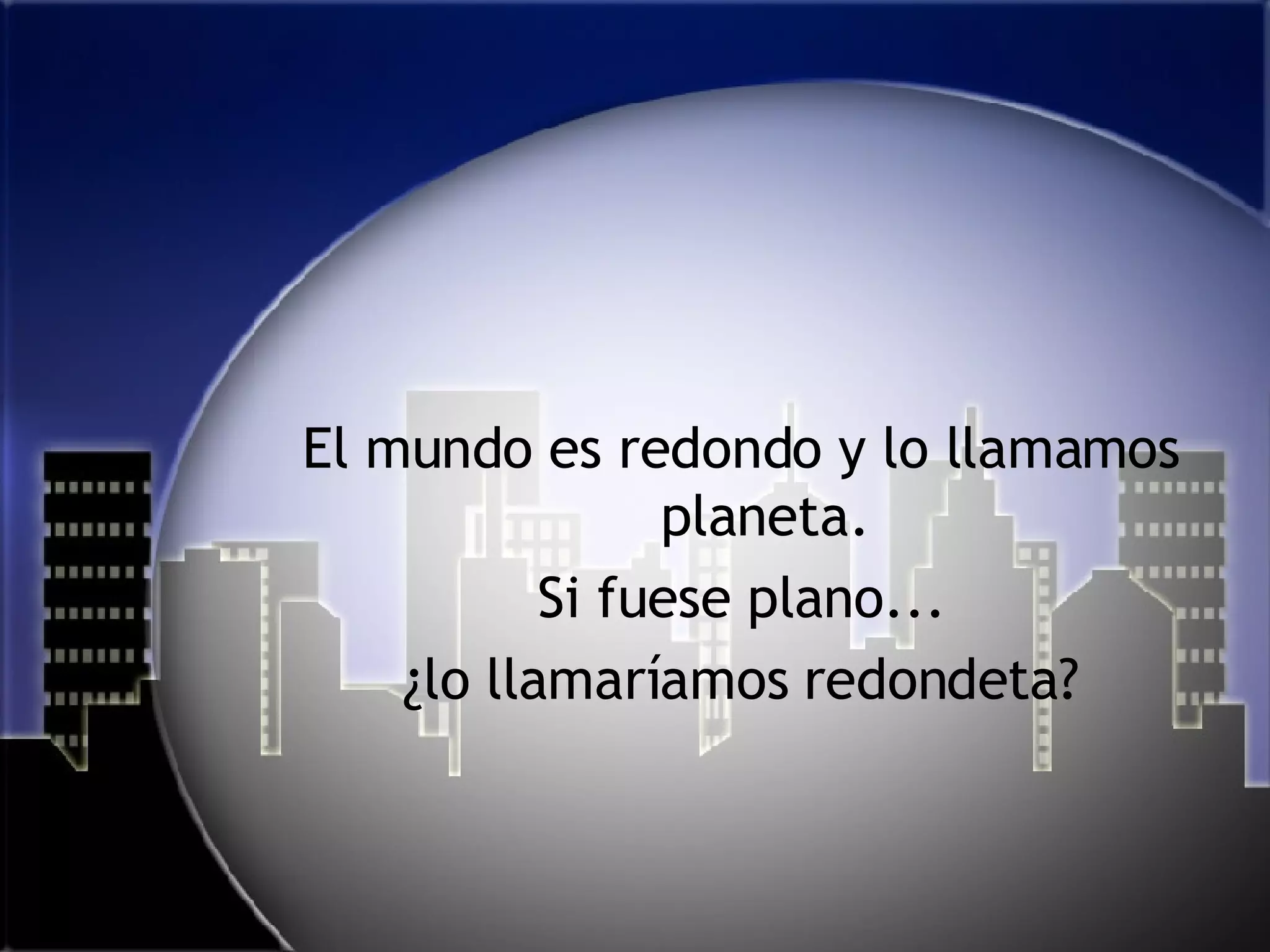 El mundo es redondo y lo llamamos planeta. Si fuese plano... ¿lo llamaríamos redondeta? 