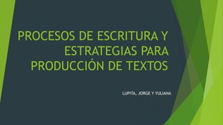 PROCESOS DE ESCRITURA Y
ESTRATEGIAS PARA
PRODUCCIÓN DE TEXTOS
LUPITA, JORGE Y YULIANA
 