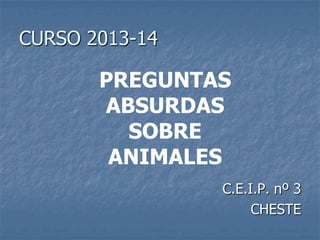CURSO 2013-14
C.E.I.P. nº 3
CHESTE
PREGUNTAS
ABSURDAS
SOBRE
ANIMALES
 