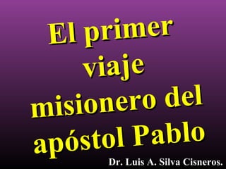 El primerEl primer
viajeviaje
misionero delmisionero del
apóstol Pabloapóstol Pablo
Dr. Luis A. Silva Cisneros.Dr. Luis A. Silva Cisneros.
 