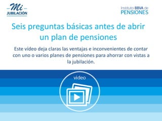 Seis preguntas básicas antes de abrir
un plan de pensiones
Este vídeo deja claras las ventajas e inconvenientes de contar
con uno o varios planes de pensiones para ahorrar con vistas a
la jubilación.
 