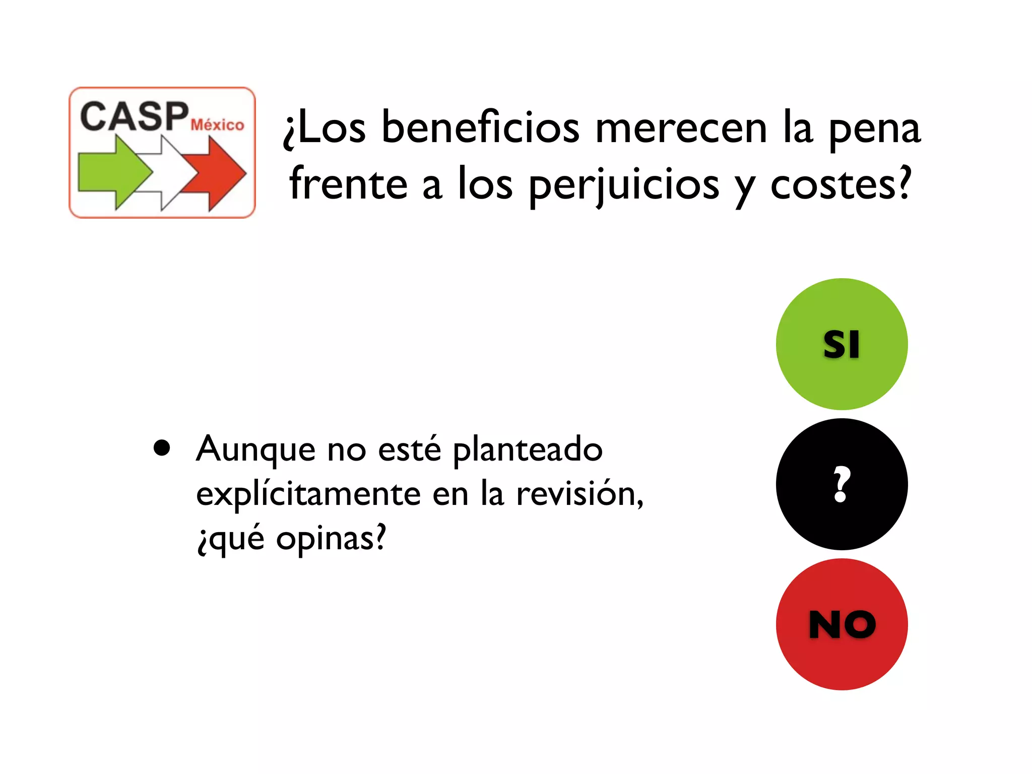 ¿Los beneﬁcios merecen la pena
          frente a los perjuicios y costes?


                                     SI

•   Aunque no esté planteado
                                      ?
    explícitamente en la revisión,
    ¿qué opinas?

                                     NO
 