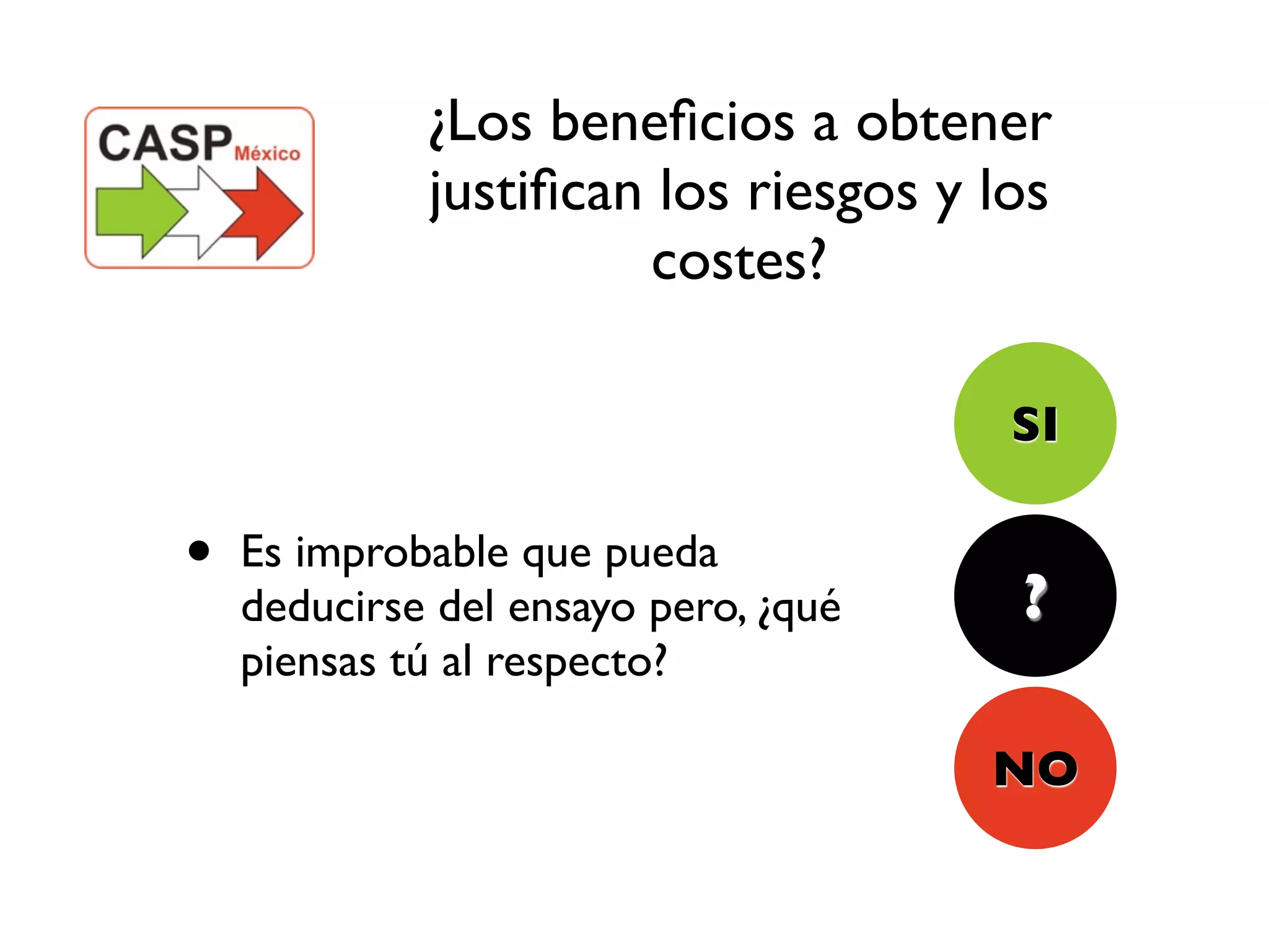 ¿Los beneﬁcios a obtener
             justiﬁcan los riesgos y los
                      costes?

                                      SI

•   Es improbable que pueda
                                      ?
    deducirse del ensayo pero, ¿qué
    piensas tú al respecto?

                                      NO
 