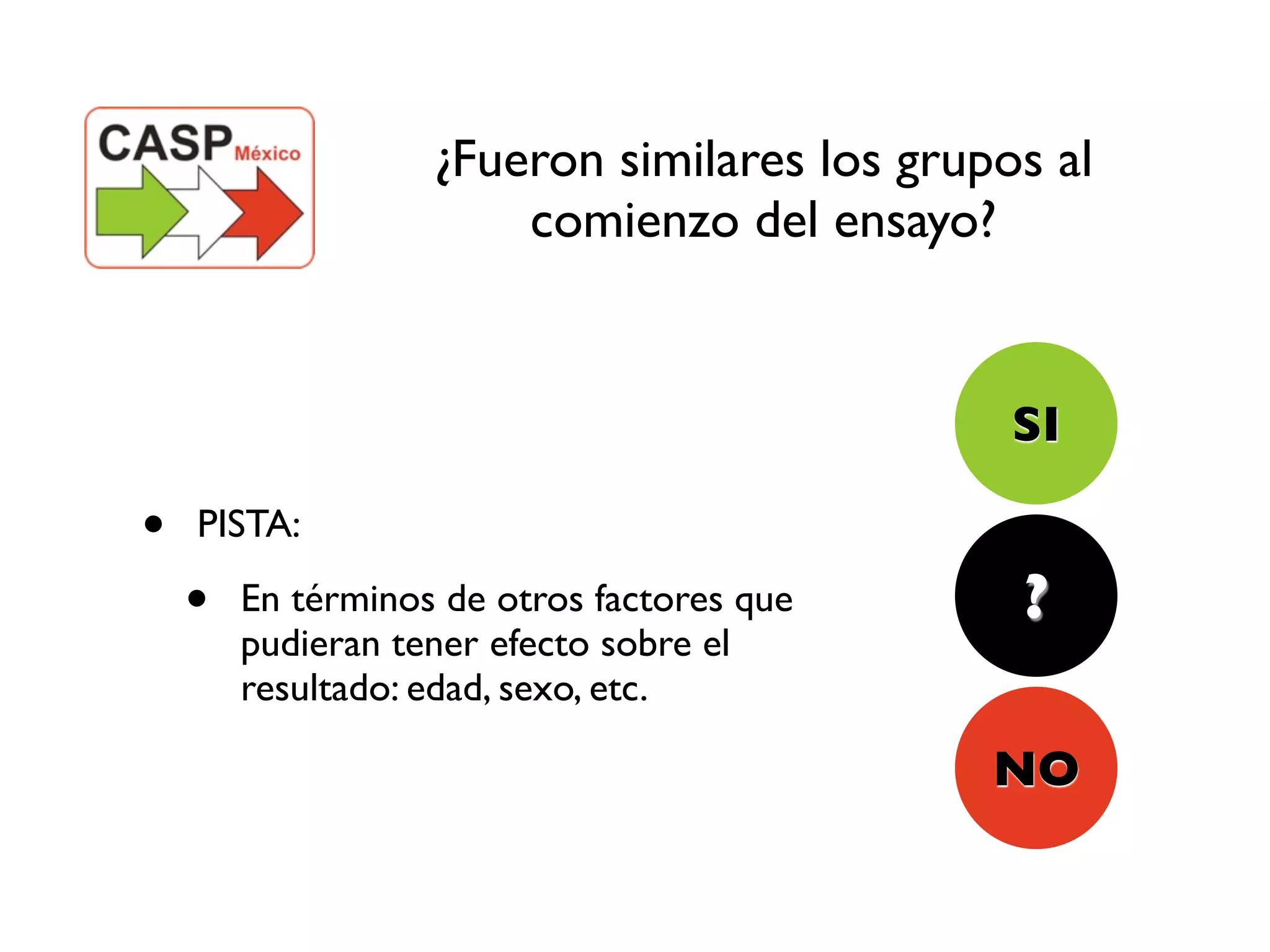 ¿Fueron similares los grupos al
                       comienzo del ensayo?


                                              SI

•   PISTA:

    •   En términos de otros factores que     ?
        pudieran tener efecto sobre el
        resultado: edad, sexo, etc.

                                             NO
 