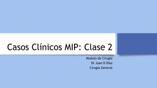 Casos Clínicos MIP: Clase 2
Modulo de Cirugía
Dr Juan D Díaz
Cirugía General
 