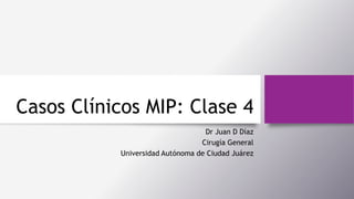 Casos Clínicos MIP: Clase 4
Dr Juan D Díaz
Cirugía General
Universidad Autónoma de Ciudad Juárez
 